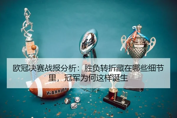 欧冠决赛战报分析：胜负转折藏在哪些细节里，冠军为何这样诞生