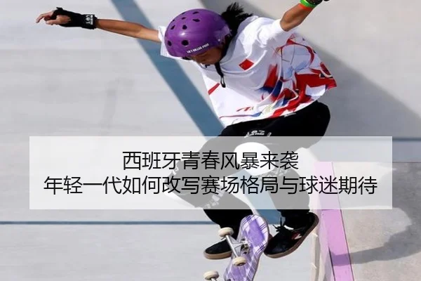 西班牙青春风暴来袭 年轻一代如何改写赛场格局与球迷期待